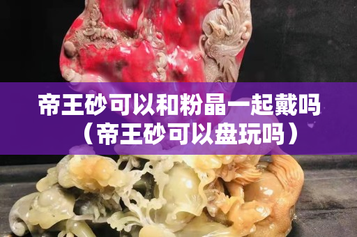 帝王砂可以和粉晶一起戴嗎（帝王砂可以盤玩嗎）