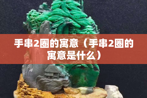 手串2圈的寓意（手串2圈的寓意是什么）