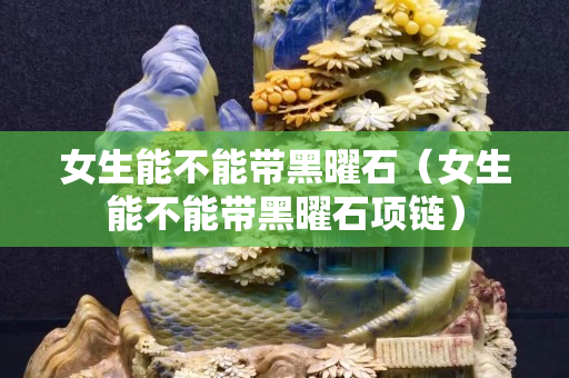 女生能不能帶黑曜石（女生能不能帶黑曜石項鏈）