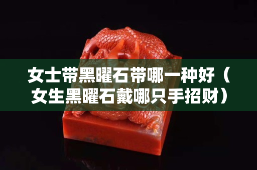 女士帶黑曜石帶哪一種好（女生黑曜石戴哪只手招財）