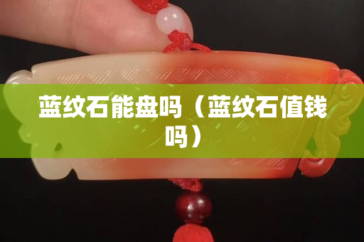 藍(lán)紋石能盤嗎（藍(lán)紋石值錢嗎）