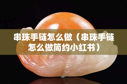串珠手鏈怎么做（串珠手鏈怎么做簡約小紅書）