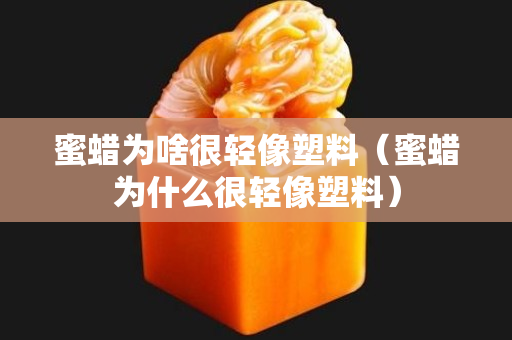 蜜蠟為啥很輕像塑料（蜜蠟為什么很輕像塑料）