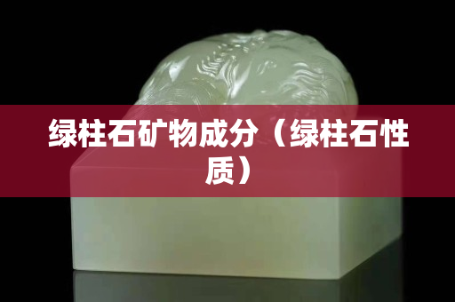 綠柱石礦物成分（綠柱石性質(zhì)）
