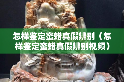 怎樣鑒定蜜蠟真假辨別（怎樣鑒定蜜蠟真假辨別視頻）