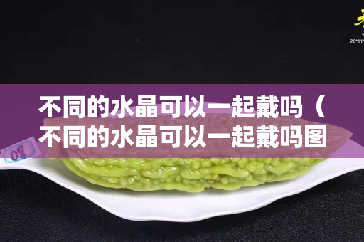 不同的水晶可以一起戴嗎（不同的水晶可以一起戴嗎圖片）