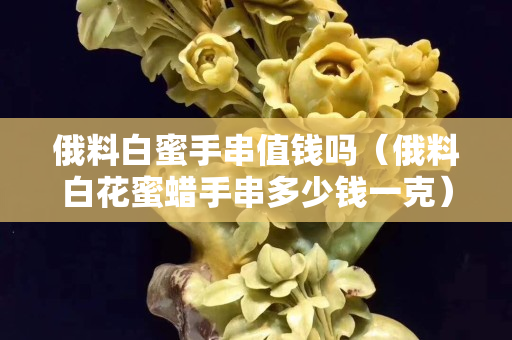 俄料白蜜手串值錢嗎（俄料白花蜜蠟手串多少錢一克）