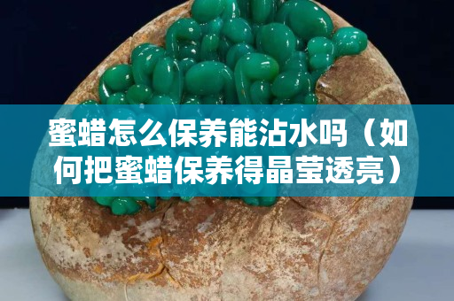蜜蠟怎么保養能沾水嗎（如何把蜜蠟保養得晶瑩透亮）