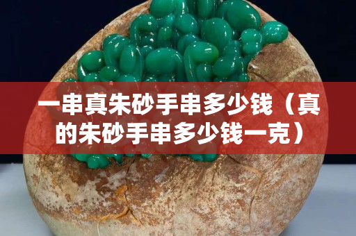 一串真朱砂手串多少錢（真的朱砂手串多少錢一克）