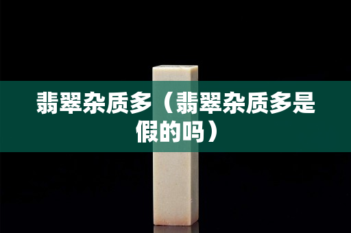 翡翠雜質(zhì)多（翡翠雜質(zhì)多是假的嗎）