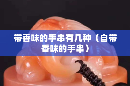 帶香味的手串有幾種（自帶香味的手串）