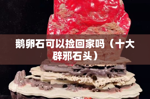 鵝卵石可以撿回家嗎（十大辟邪石頭）