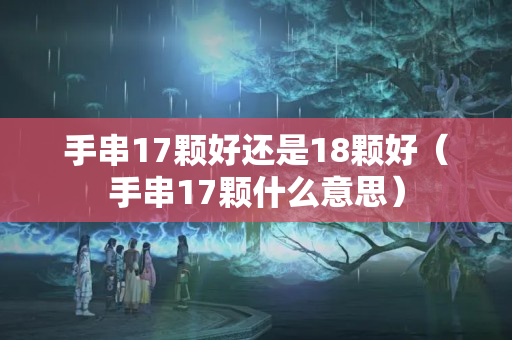 手串17顆好還是18顆好（手串17顆什么意思）