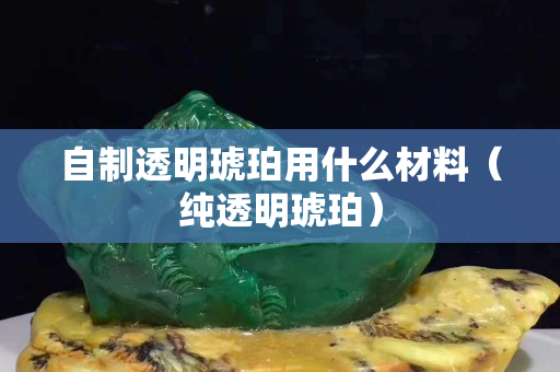自制透明琥珀用什么材料（純透明琥珀）