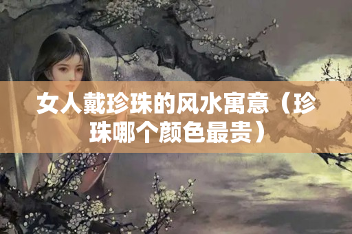 女人戴珍珠的風水寓意（珍珠哪個顏色最貴）