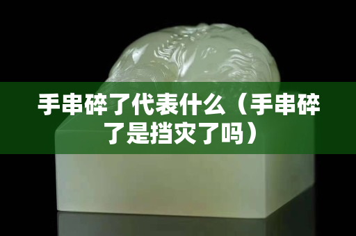 手串碎了代表什么（手串碎了是擋災了嗎）