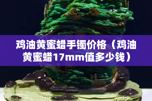 雞油黃蜜蠟手鐲價格（雞油黃蜜蠟17mm值多少錢）