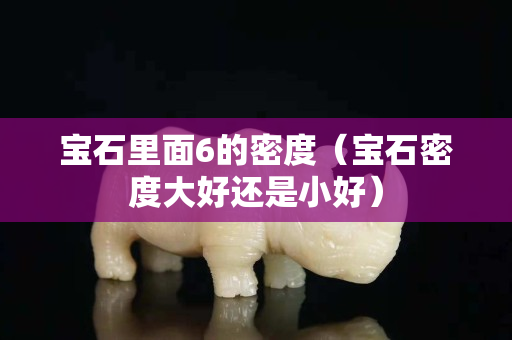 寶石里面6的密度（寶石密度大好還是小好）