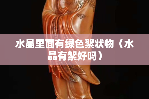 水晶里面有綠色絮狀物（水晶有絮好嗎）