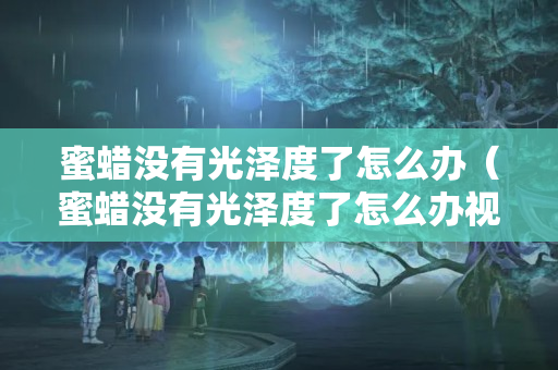 蜜蠟沒有光澤度了怎么辦（蜜蠟沒有光澤度了怎么辦視頻）