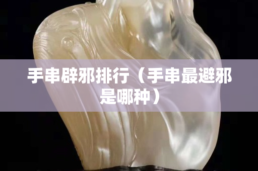 手串辟邪排行（手串最避邪是哪種）