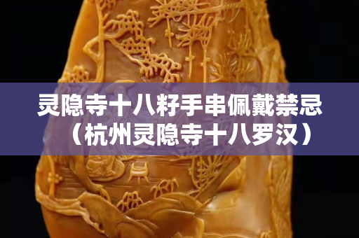靈隱寺十八籽手串佩戴禁忌（杭州靈隱寺十八羅漢）