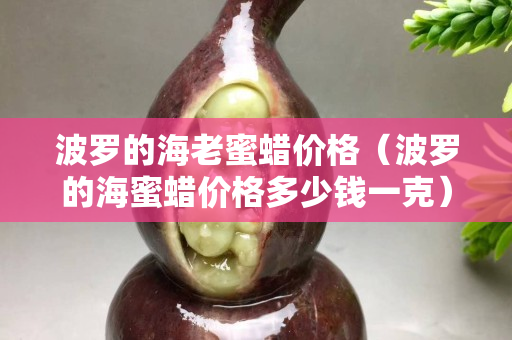 波羅的海老蜜蠟價格（波羅的海蜜蠟價格多少錢一克）
