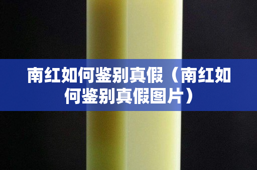 南紅如何鑒別真假（南紅如何鑒別真假圖片）
