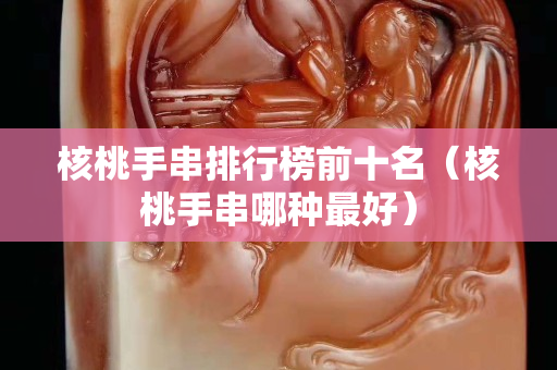 核桃手串排行榜前十名（核桃手串哪種最好）