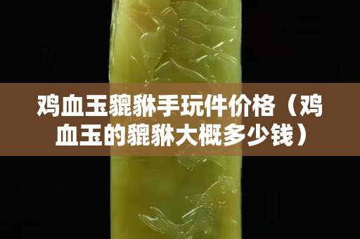 雞血玉貔貅手玩件價(jià)格（雞血玉的貔貅大概多少錢）