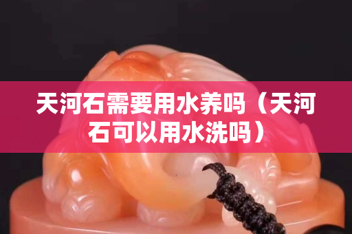 天河石需要用水養嗎（天河石可以用水洗嗎）
