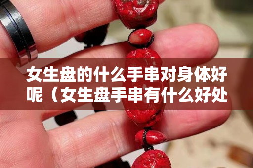 女生盤的什么手串對身體好呢（女生盤手串有什么好處）