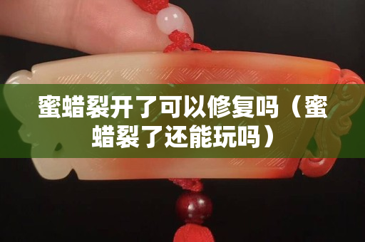 蜜蠟裂開了可以修復嗎（蜜蠟裂了還能玩嗎）