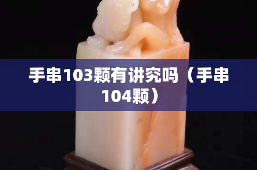 手串103顆有講究嗎（手串104顆）