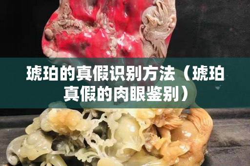 琥珀的真假識別方法（琥珀真假的肉眼鑒別）