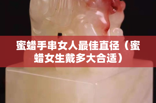 蜜蠟手串女人最佳直徑（蜜蠟女生戴多大合適）