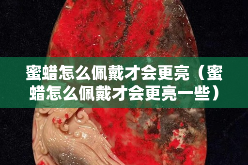 蜜蠟怎么佩戴才會(huì)更亮（蜜蠟怎么佩戴才會(huì)更亮一些）