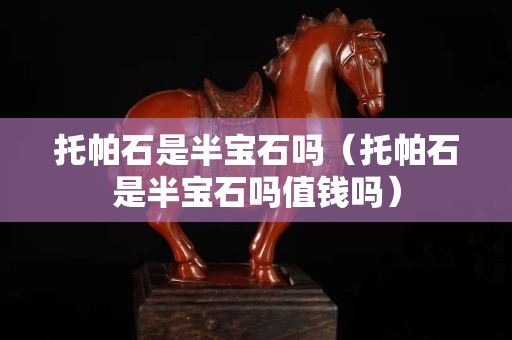 托帕石是半寶石嗎（托帕石是半寶石嗎值錢(qián)嗎）