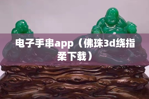 電子手串a(chǎn)pp（佛珠3d繞指柔下載）