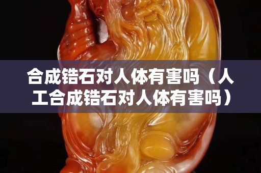 合成鋯石對人體有害嗎（人工合成鋯石對人體有害嗎）