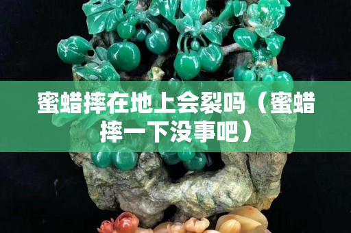 蜜蠟摔在地上會(huì)裂嗎（蜜蠟摔一下沒事吧）