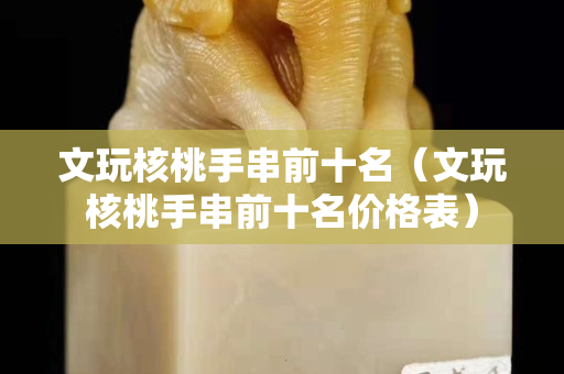 文玩核桃手串前十名（文玩核桃手串前十名價格表）