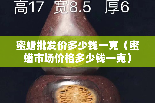 蜜蠟批發(fā)價多少錢一克（蜜蠟市場價格多少錢一克）