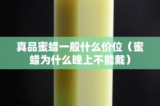 真品蜜蠟一般什么價位（蜜蠟為什么晚上不能戴）