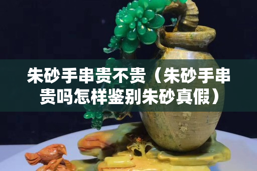 朱砂手串貴不貴（朱砂手串貴嗎怎樣鑒別朱砂真假）