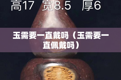 玉需要一直戴嗎（玉需要一直佩戴嗎）