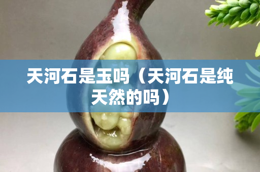 天河石是玉嗎（天河石是純天然的嗎）
