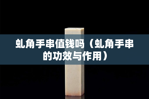 虬角手串值錢嗎（虬角手串的功效與作用）