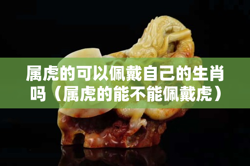 屬虎的可以佩戴自己的生肖嗎（屬虎的能不能佩戴虎）