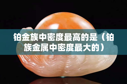 鉑金族中密度最高的是（鉑族金屬中密度最大的）